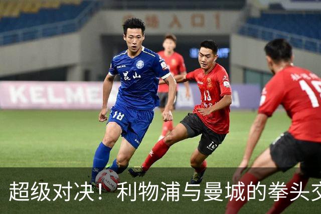 超级对决！利物浦与曼城的拳头交锋，红牌引爆惨败