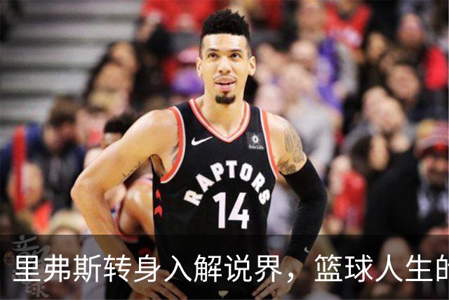 里弗斯转身入解说界，篮球人生的新篇章