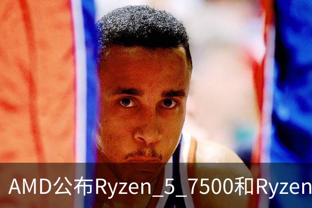AMD公布Ryzen 5 7500和Ryzen 5 5500F定价